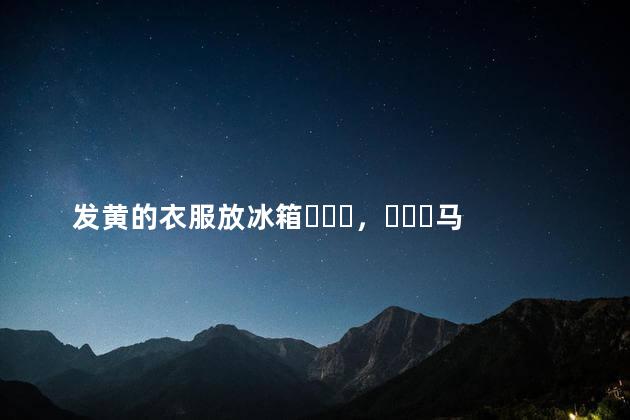 发黄的衣服放冰箱，马上洁白如新！